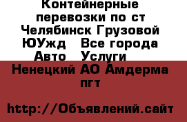 Контейнерные перевозки по ст.Челябинск-Грузовой ЮУжд - Все города Авто » Услуги   . Ненецкий АО,Амдерма пгт